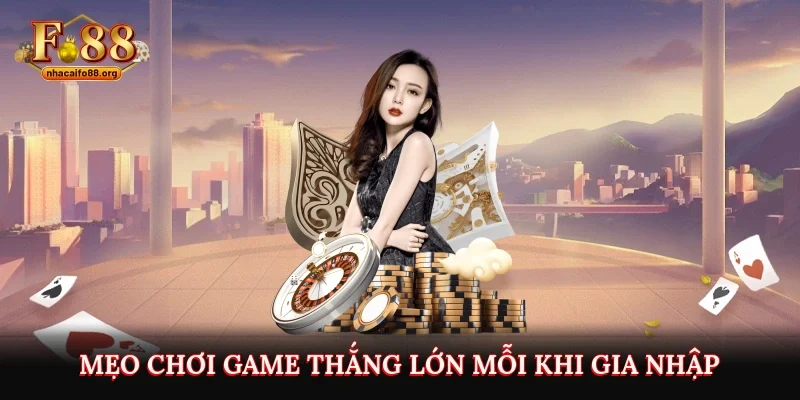 Mẹo chơi game thắng lớn mỗi khi gia nhập